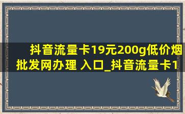 抖音流量卡19元200g(低价烟批发网)办理 入口_抖音流量卡19元200g(低价烟批发网)办理